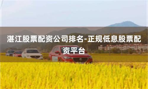 湛江股票配资公司排名-正规低息股票配资平台