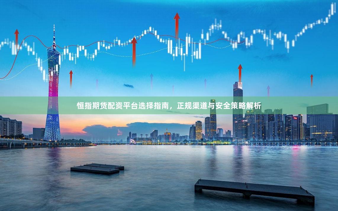 恒指期货配资平台选择指南，正规渠道与安全策略解析