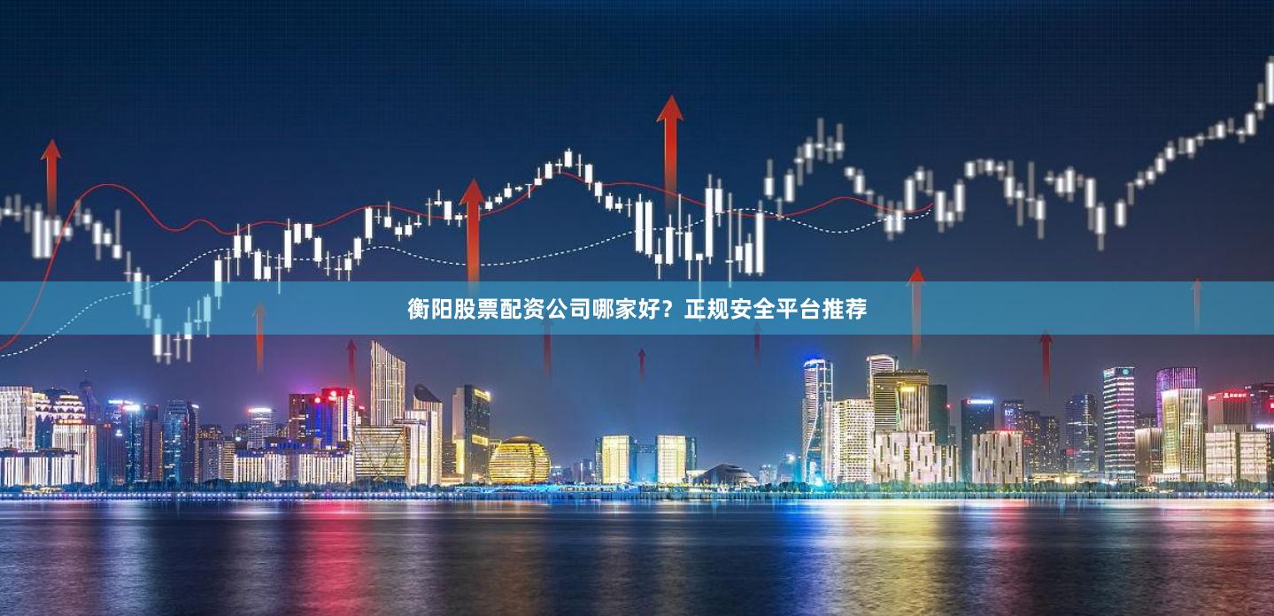 衡阳股票配资公司哪家好？正规安全平台推荐