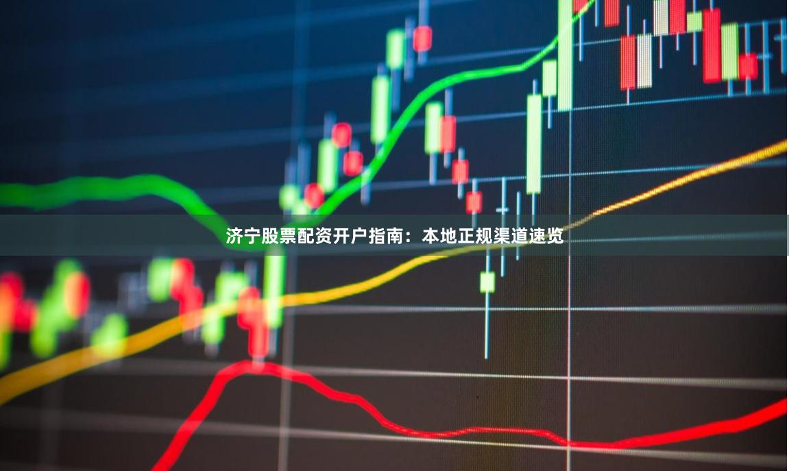济宁股票配资开户指南：本地正规渠道速览