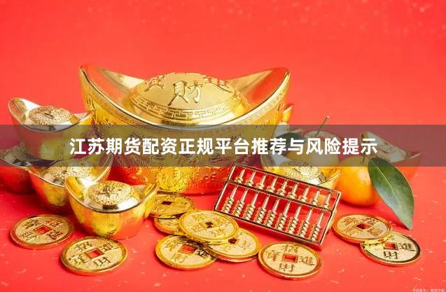 江苏期货配资正规平台推荐与风险提示