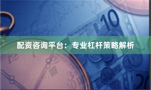 配资咨询平台:专业杠杆策略解析