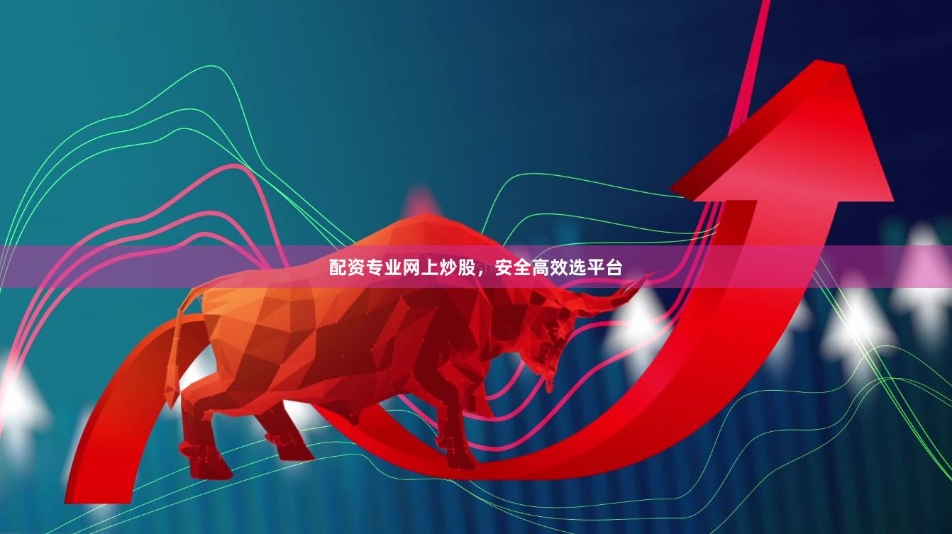 配资专业网上炒股，安全高效选平台
