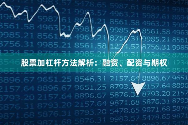 股票加杠杆方法解析：融资、配资与期权