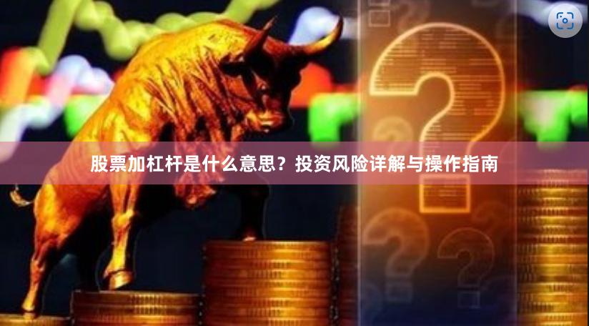 股票加杠杆是什么意思？投资风险详解与操作指南