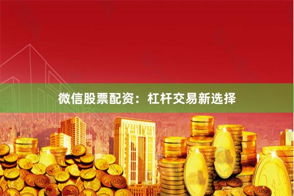 微信股票配资：杠杆交易新选择