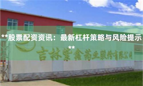 **股票配资资讯：最新杠杆策略与风险提示**