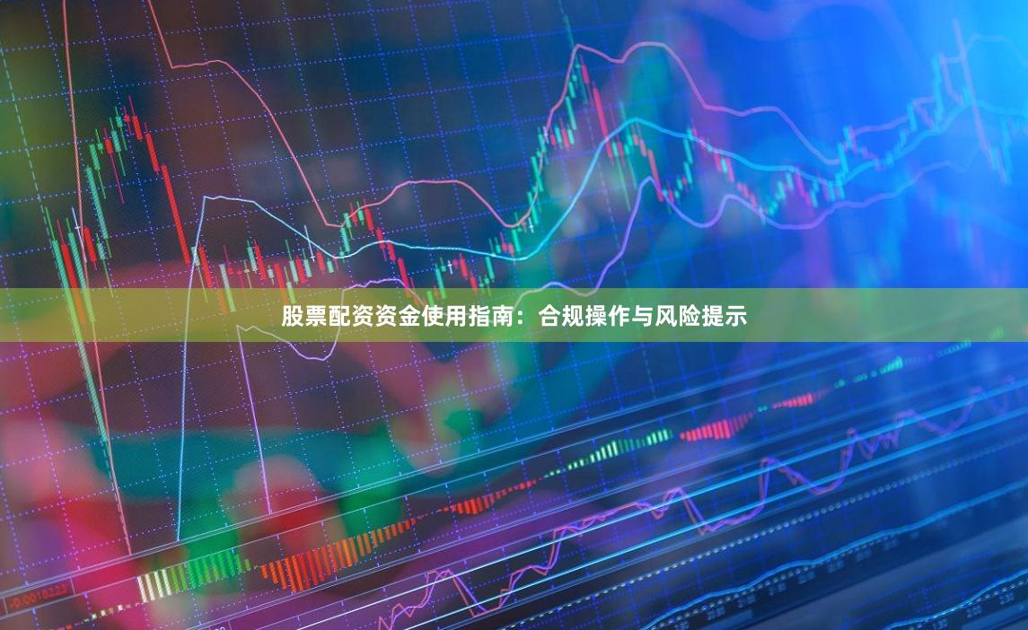股票配资资金使用指南：合规操作与风险提示