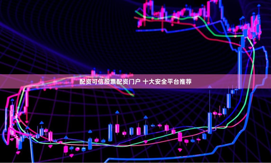 配资可信股票配资门户 十大安全平台推荐