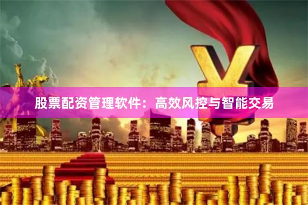 股票配资管理软件：高效风控与智能交易