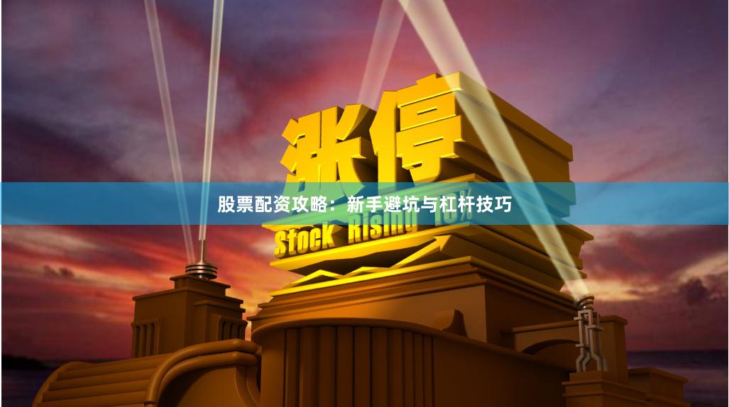 股票配资攻略：新手避坑与杠杆技巧