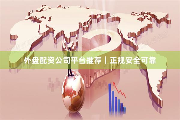 外盘配资公司平台推荐｜正规安全可靠
