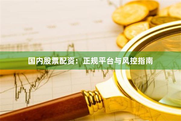 国内股票配资：正规平台与风控指南