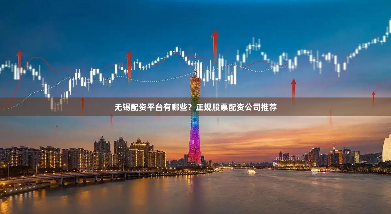 无锡配资平台有哪些？正规股票配资公司推荐