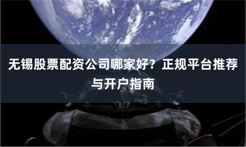 无锡股票配资公司哪家好？正规平台推荐与开户指南