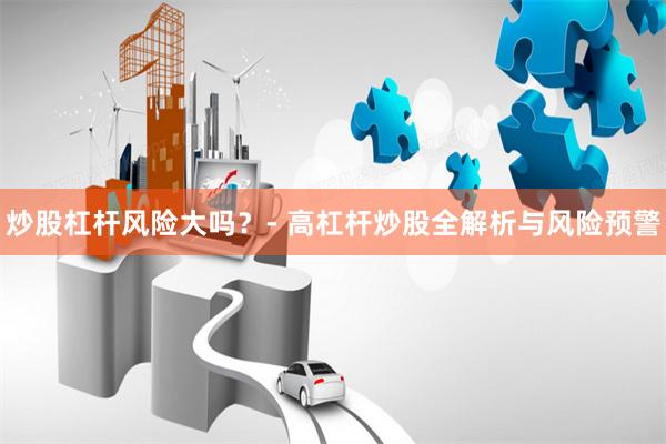 炒股杠杆风险大吗？- 高杠杆炒股全解析与风险预警