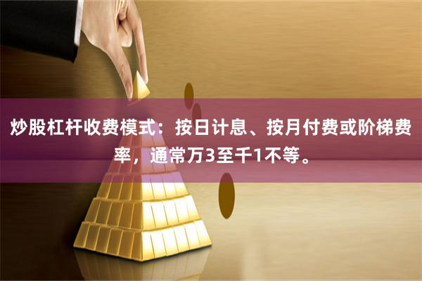 炒股杠杆收费模式:按日计息、按月付费或阶梯费率,通常万3至千1不等。