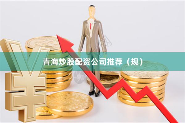 青海炒股配资公司推荐（规）