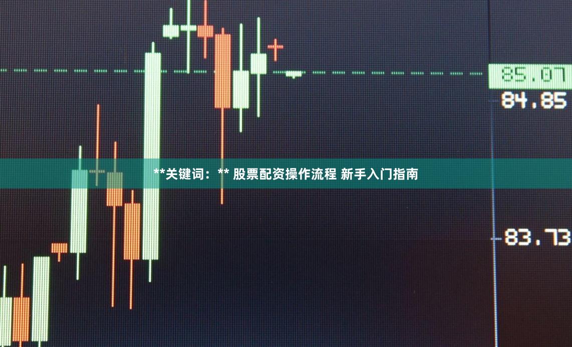 **关键词：** 股票配资操作流程 新手入门指南