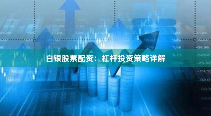 白银股票配资：杠杆投资策略详解