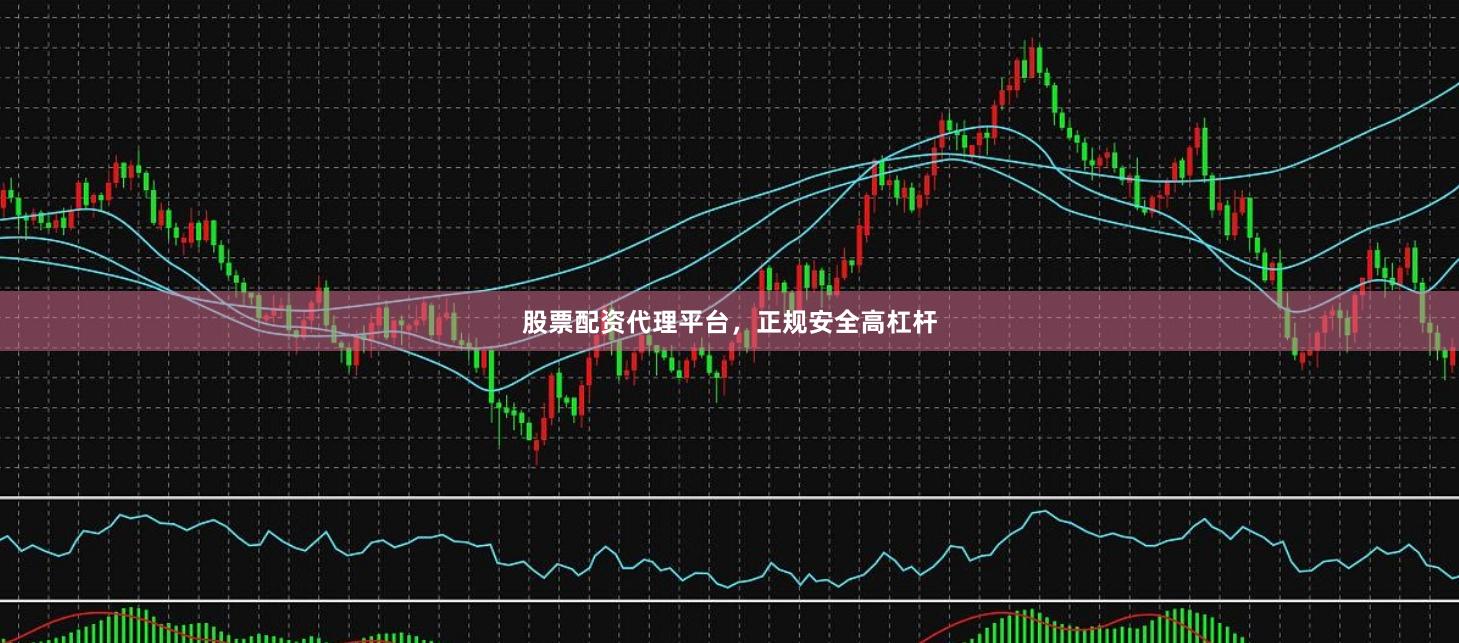 股票配资代理平台，正规安全高杠杆