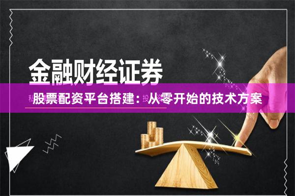 股票配资平台搭建：从零开始的技术方案