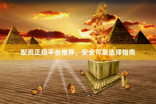配资正规平台推荐，安全可靠选择指南
