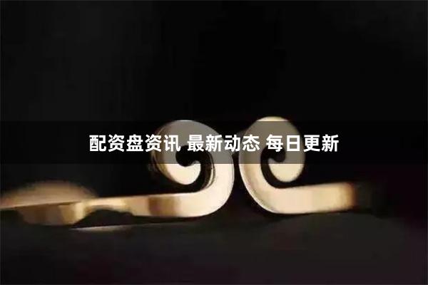 配资盘资讯 最新动态 每日更新
