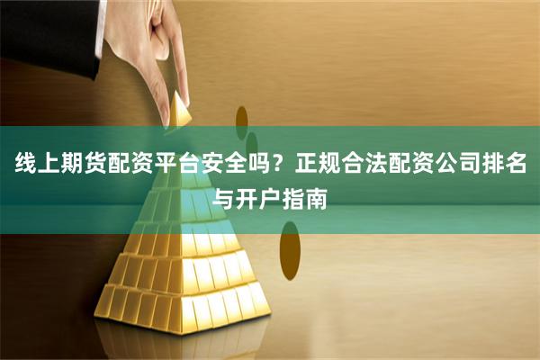 线上期货配资平台安全吗？正规合法配资公司排名与开户指南