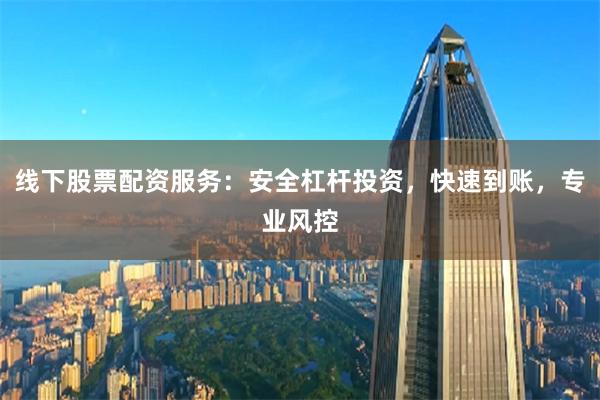 线下股票配资服务：安全杠杆投资，快速到账，专业风控