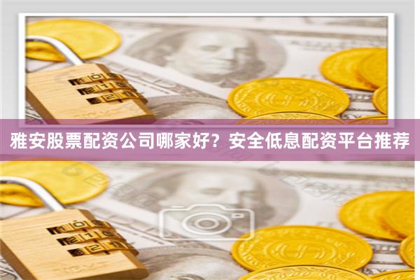 雅安股票配资公司哪家好？安全低息配资平台推荐