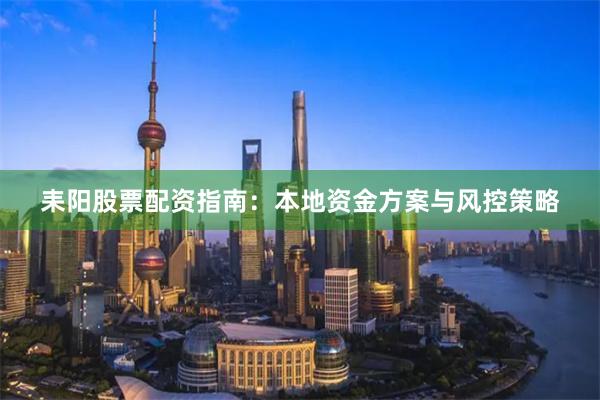 耒阳股票配资指南：本地资金方案与风控策略