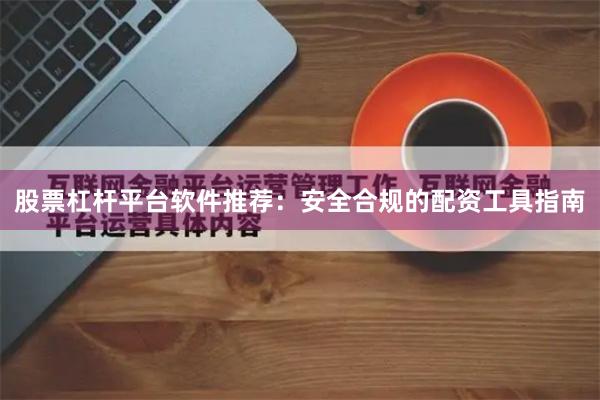 股票杠杆平台软件推荐：安全合规的配资工具指南