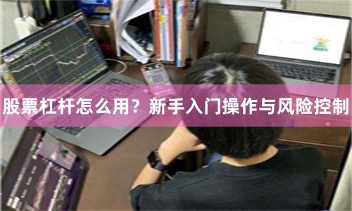 股票杠杆怎么用？新手入门操作与风险控制