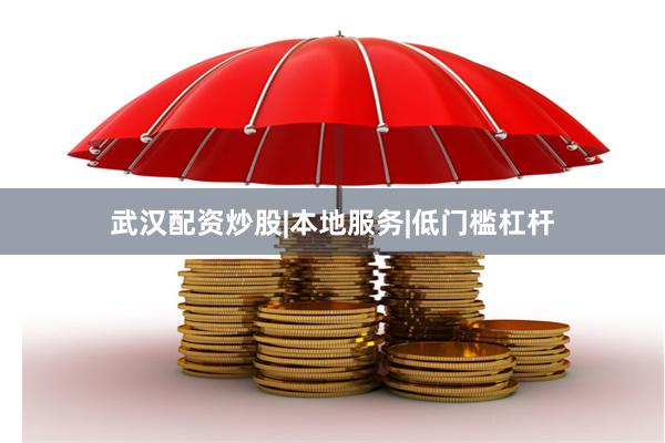 武汉配资炒股|本地服务|低门槛杠杆