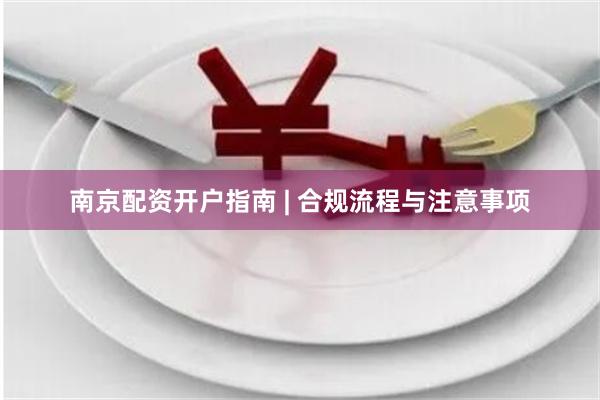 南京配资开户指南 | 合规流程与注意事项