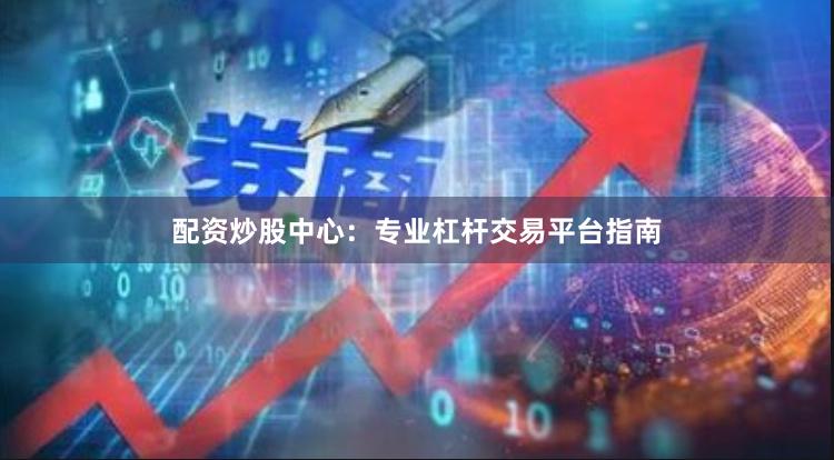 配资炒股中心：专业杠杆交易平台指南