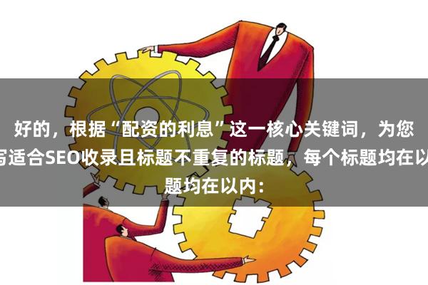 好的，根据“配资的利息”这一核心关键词，为您撰写适合SEO收录且标题不重复的标题，每个标题均在以内：