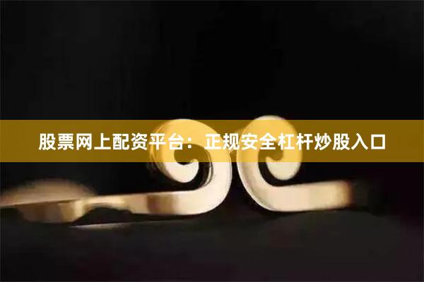 股票网上配资平台：正规安全杠杆炒股入口