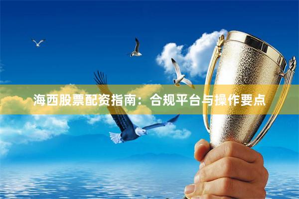海西股票配资指南：合规平台与操作要点